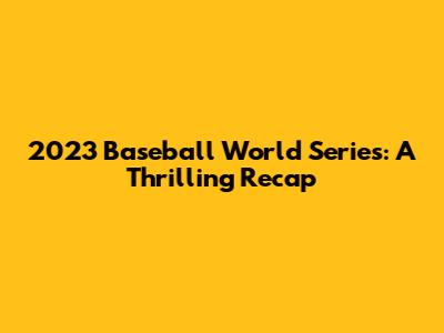 2023 Baseball World Series: A Thrilling Recap