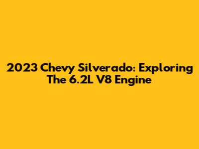 2023 Chevy Silverado: Exploring The 6.2L V8 Engine