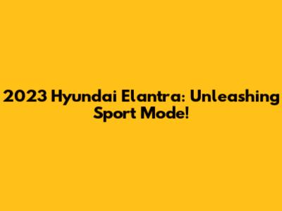 2023 Hyundai Elantra: Unleashing Sport Mode!