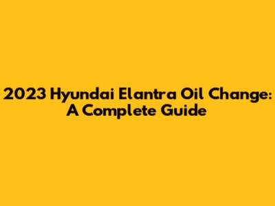 2023 Hyundai Elantra Oil Change: A Complete Guide