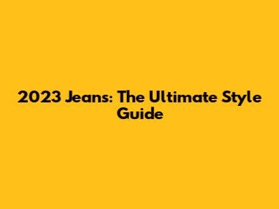 2023 Jeans: The Ultimate Style Guide
