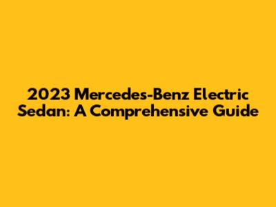 2023 Mercedes-Benz Electric Sedan: A Comprehensive Guide