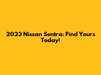 2023 Nissan Sentra: Find Yours Today!