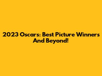 2023 Oscars: Best Picture Winners And Beyond!