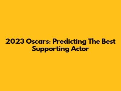 2023 Oscars: Predicting The Best Supporting Actor