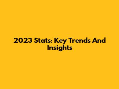 2023 Stats: Key Trends And Insights