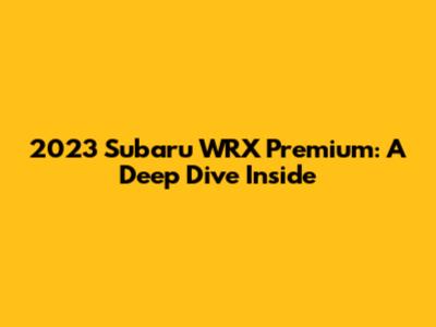 2023 Subaru WRX Premium: A Deep Dive Inside