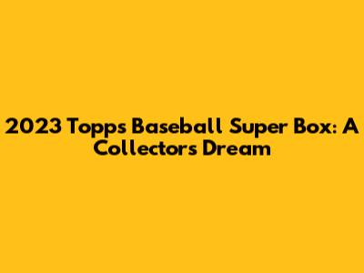 2023 Topps Baseball Super Box: A Collector's Dream