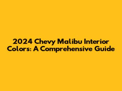 2024 Chevy Malibu Interior Colors: A Comprehensive Guide