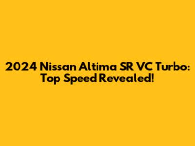 2024 Nissan Altima SR VC Turbo: Top Speed Revealed!