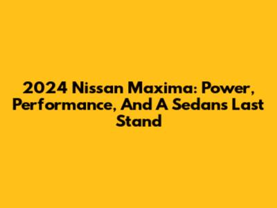 2024 Nissan Maxima: Power, Performance, And A Sedan's Last Stand
