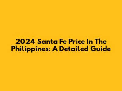 2024 Santa Fe Price In The Philippines: A Detailed Guide