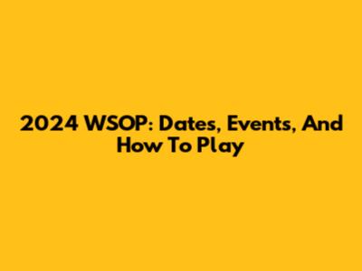 2024 WSOP: Dates, Events, And How To Play