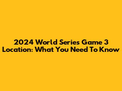 2024 World Series Game 3 Location: What You Need To Know