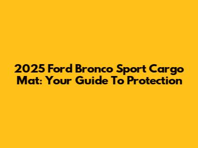 2025 Ford Bronco Sport Cargo Mat: Your Guide To Protection