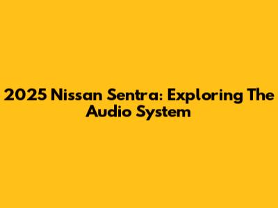 2025 Nissan Sentra: Exploring The Audio System