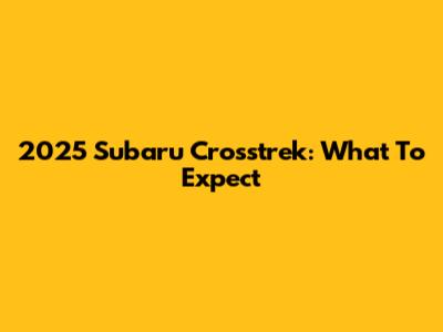 2025 Subaru Crosstrek: What To Expect