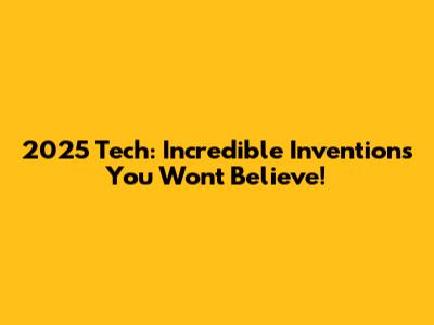 2025 Tech: Incredible Inventions You Won't Believe!