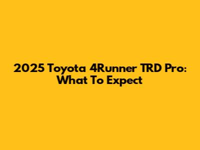 2025 Toyota 4Runner TRD Pro: What To Expect