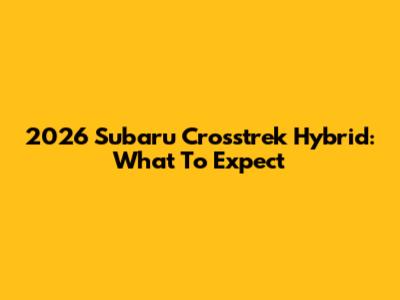 2026 Subaru Crosstrek Hybrid: What To Expect