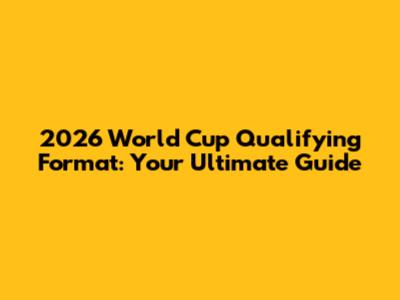 2026 World Cup Qualifying Format: Your Ultimate Guide