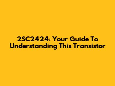 2SC2424: Your Guide To Understanding This Transistor