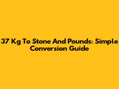 37 Kg To Stone And Pounds: Simple Conversion Guide
