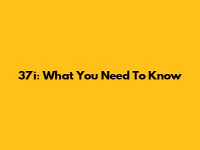 37i: What You Need To Know