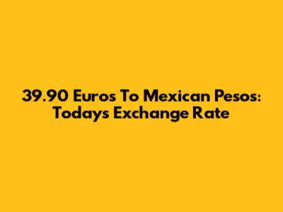 39.90 Euros To Mexican Pesos: Today's Exchange Rate