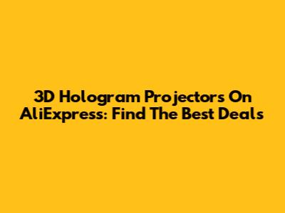3D Hologram Projectors On AliExpress: Find The Best Deals
