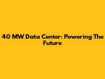 40 MW Data Center: Powering The Future