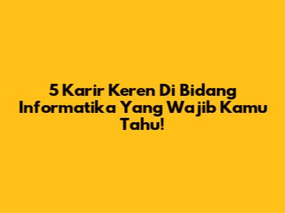 5 Karir Keren Di Bidang Informatika Yang Wajib Kamu Tahu!