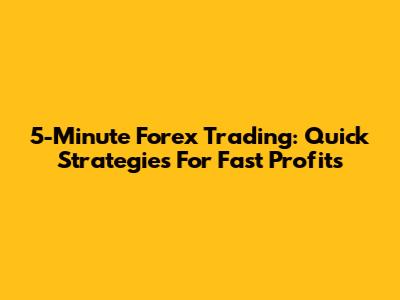 5-Minute Forex Trading: Quick Strategies For Fast Profits