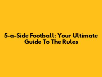 5-a-Side Football: Your Ultimate Guide To The Rules