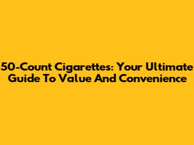 50-Count Cigarettes: Your Ultimate Guide To Value And Convenience