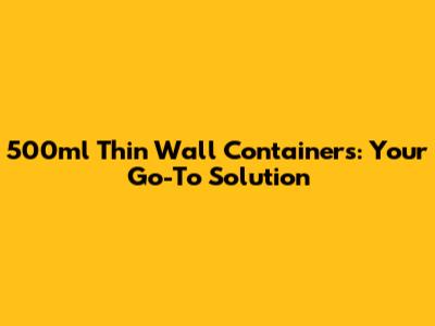 500ml Thin Wall Containers: Your Go-To Solution