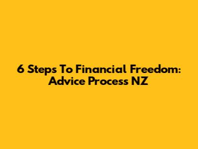 6 Steps To Financial Freedom: Advice Process NZ