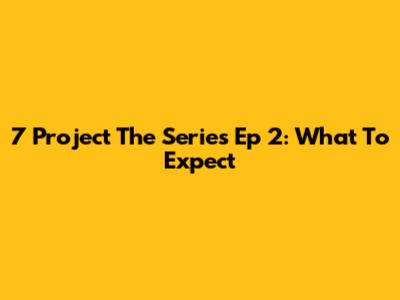7 Project The Series Ep 2: What To Expect