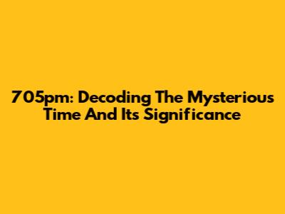 705pm: Decoding The Mysterious Time And Its Significance