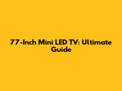 77-Inch Mini LED TV: Ultimate Guide