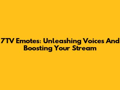 7TV Emotes: Unleashing Voices And Boosting Your Stream
