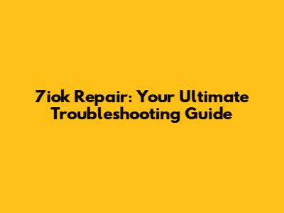 7iok Repair: Your Ultimate Troubleshooting Guide