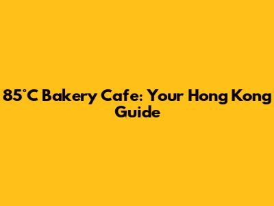85°C Bakery Cafe: Your Hong Kong Guide