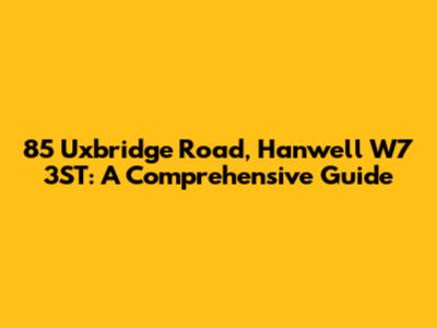 85 Uxbridge Road, Hanwell W7 3ST: A Comprehensive Guide