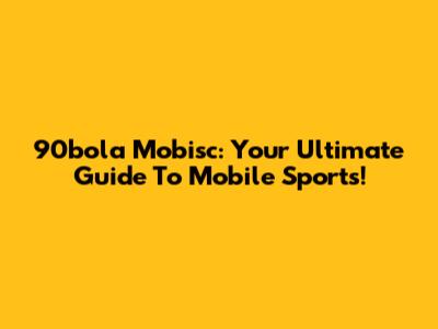90bola Mobisc: Your Ultimate Guide To Mobile Sports!