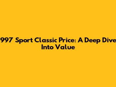 997 Sport Classic Price: A Deep Dive Into Value