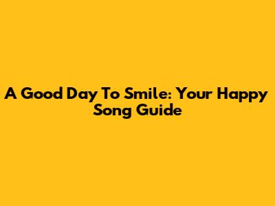 A Good Day To Smile: Your Happy Song Guide