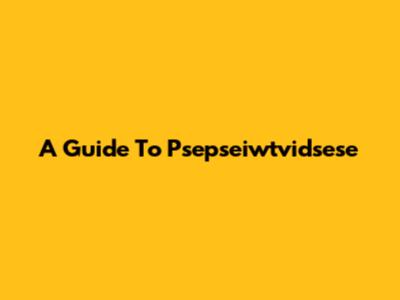 A Guide To Psepseiwtvidsese