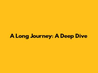 A Long Journey: A Deep Dive