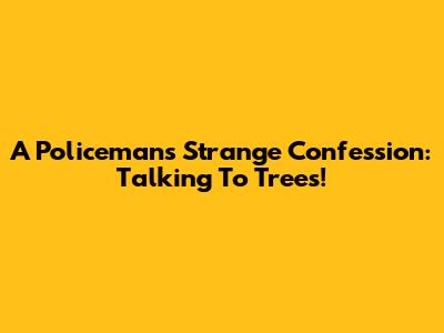 A Policeman's Strange Confession: Talking To Trees!